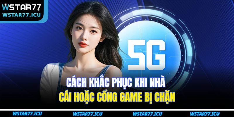 Cách khắc phục khi nhà cái hoặc cổng game bị chặn