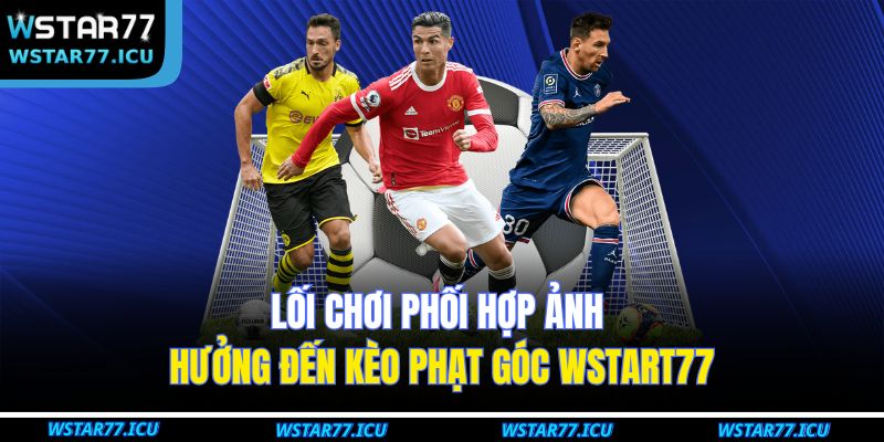 Lối chơi phối hợp ảnh hưởng đến kèo phạt góc WSTART77