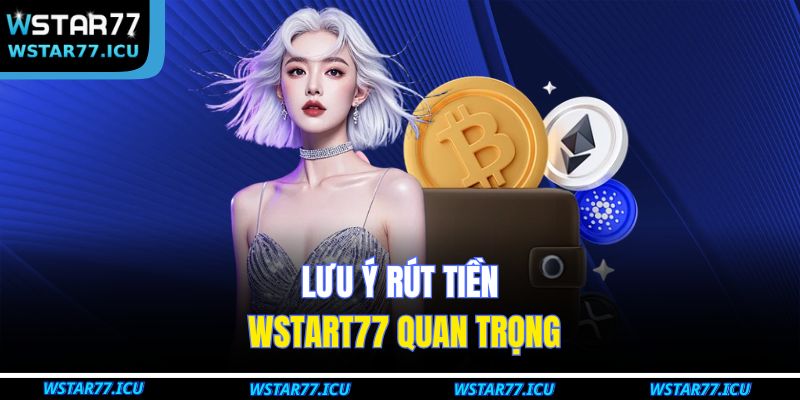 Lưu ý rút tiền WSTART77 quan trọng