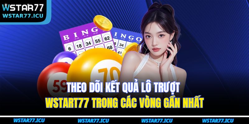 Theo dõi kết quả lô trượt WSTART77 trong các vòng gần nhất
